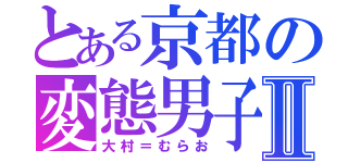 とある京都の変態男子Ⅱ（大村＝むらお）