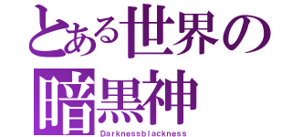 とある世界の暗黒神（Ｄａｒｋｎｅｓｓｂｌａｃｋｎｅｓｓ）