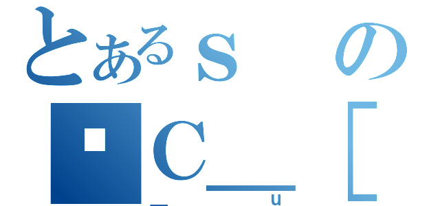 とあるｓのʃＣ＿［（＿ｕ）