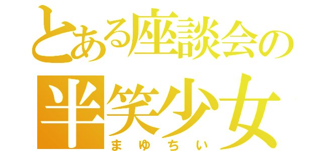 とある座談会の半笑少女（まゆちい）