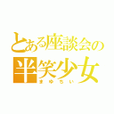 とある座談会の半笑少女（まゆちい）