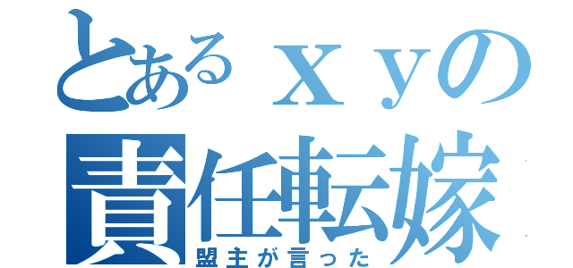 とあるｘｙの責任転嫁（盟主が言った）