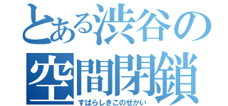 とある渋谷の空間閉鎖（すばらしきこのせかい）