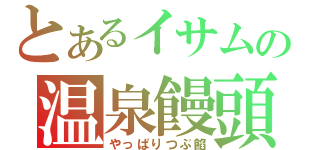 とあるイサムの温泉饅頭（やっぱりつぶ餡）