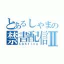 とあるしゃまの禁書配信Ⅱ（ＣＡＳｔｉｎｇ）