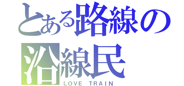 とある路線の沿線民（ＬＯＶＥ ＴＲＡＩＮ ）