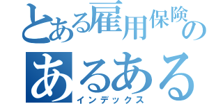 とある雇用保険Ｕのあるある（インデックス）