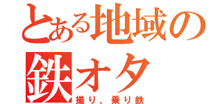 とある地域の鉄オタ（撮り、乗り鉄）