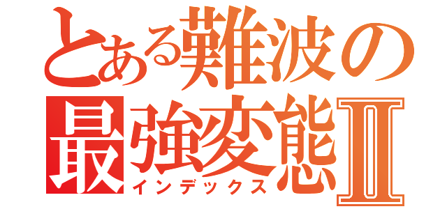 とある難波の最強変態Ⅱ（インデックス）