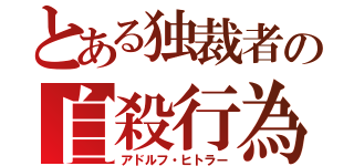 とある独裁者の自殺行為（アドルフ・ヒトラー）