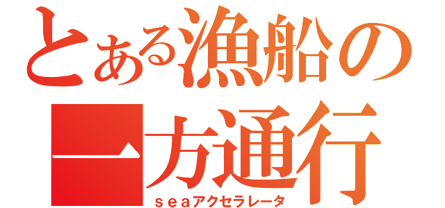 とある漁船の一方通行（ｓｅａアクセラレータ）