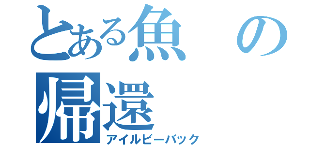 とある魚の帰還（アイルビーバック）