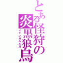 とある怪狩の炎黒狼鳥（イャンガルルガ）