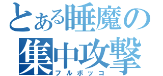 とある睡魔の集中攻撃（フルボッコ）