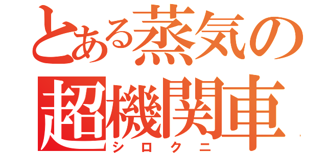 とある蒸気の超機関車（シロクニ）