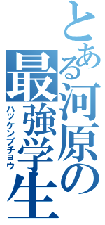 とある河原の最強学生（ハッケンブチョウ）