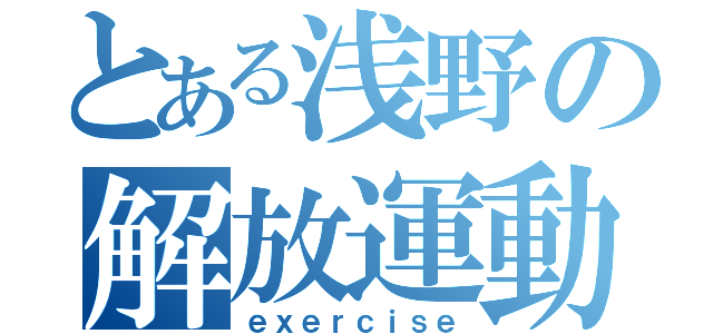 とある浅野の解放運動（ｅｘｅｒｃｉｓｅ）