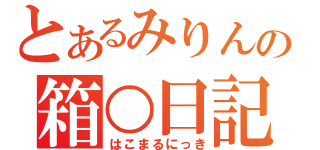 とあるみりんの箱○日記（はこまるにっき）