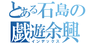 とある石島の戯遊余興（エンタテ）（インデックス）