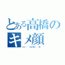 とある高橋のキメ顔（オエー  吐き気が…（笑））