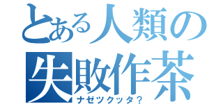 とある人類の失敗作茶（ナゼツクッタ？）