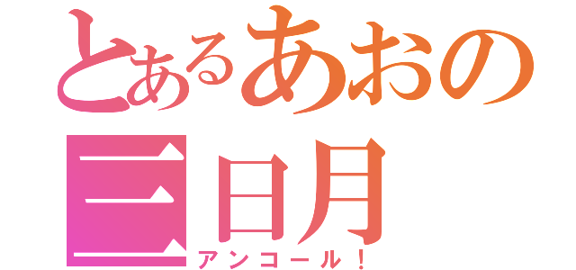 とあるあおの三日月（アンコール！）