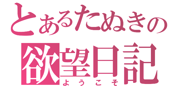 とあるたぬきの欲望日記（ようこそ）