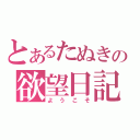 とあるたぬきの欲望日記（ようこそ）