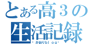 とある高３の生活記録（〜かおりｂｌｏｇ〜）