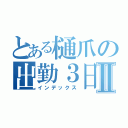 とある樋爪の出勤３日目Ⅱ（インデックス）