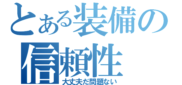 とある装備の信頼性（大丈夫だ問題ない）