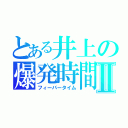 とある井上の爆発時間Ⅱ（フィーバータイム）