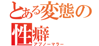 とある変態の性癖（アブノーマラー）