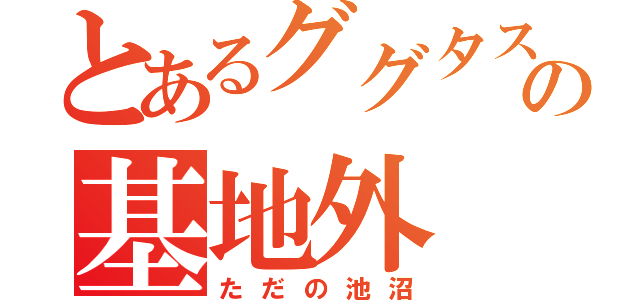 とあるググタスの基地外（ただの池沼）