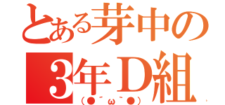 とある芽中の３年Ｄ組（（●´ω｀●））