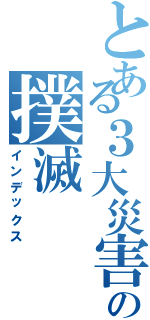 とある３大災害の撲滅（インデックス）