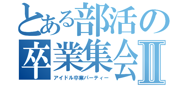 とある部活の卒業集会Ⅱ（アイドル卒業パーティー）