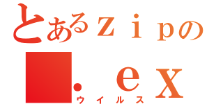 とあるｚｉｐの ．ｅｘｅ（ウイルス）