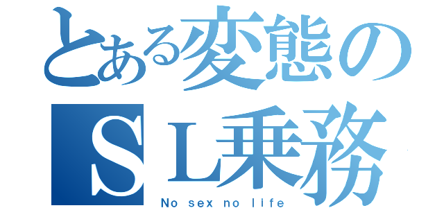 とある変態のＳＬ乗務（ Ｎｏ ｓｅｘ ｎｏ ｌｉｆｅ）