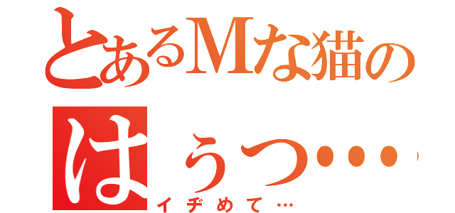 とあるＭな猫のはぅっ…（イヂめて…）