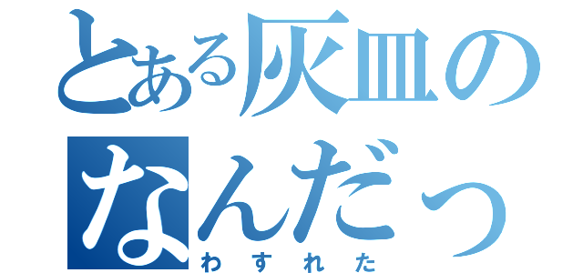 とある灰皿のなんだっけ（わすれた）