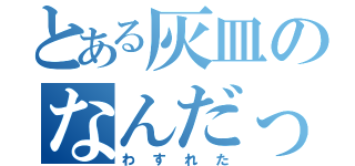 とある灰皿のなんだっけ（わすれた）