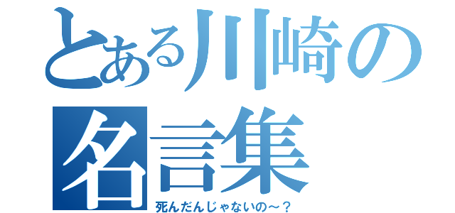 とある川崎の名言集（死んだんじゃないの～？）