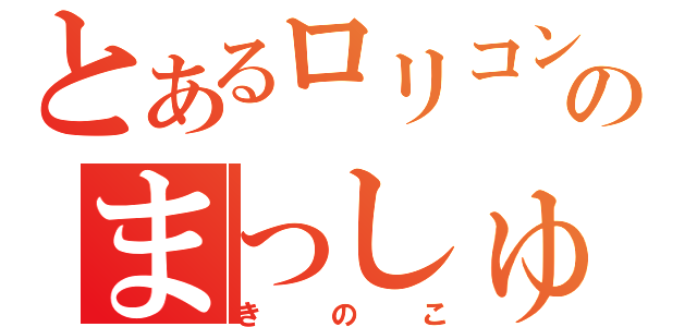 とあるロリコンのまっしゅ（きのこ）