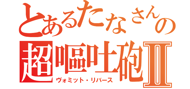 とあるたなさんの超嘔吐砲Ⅱ（ヴォミット・リバース）