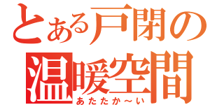 とある戸閉の温暖空間（あたたか～い）