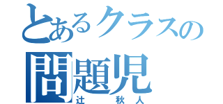 とあるクラスの問題児（辻　秋人）