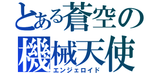 とある蒼空の機械天使（エンジェロイド）