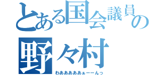 とある国会議員の野々村（わあああああぁーーんっ）