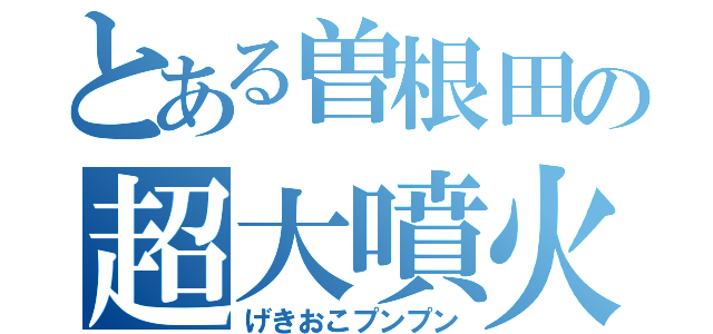 とある曽根田の超大噴火（げきおこプンプン）